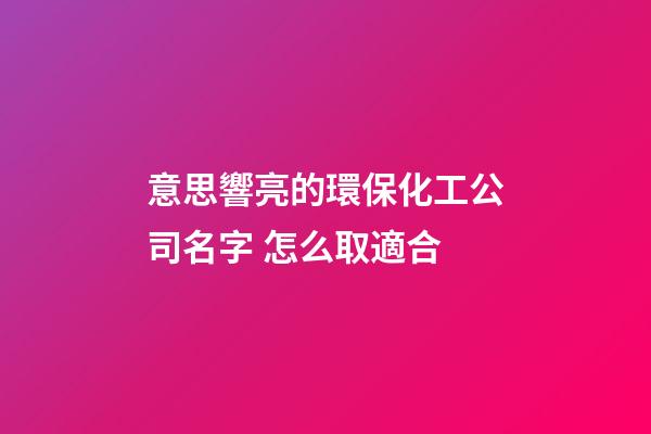 意思響亮的環保化工公司名字 怎么取適合-第1張-公司起名-玄機派